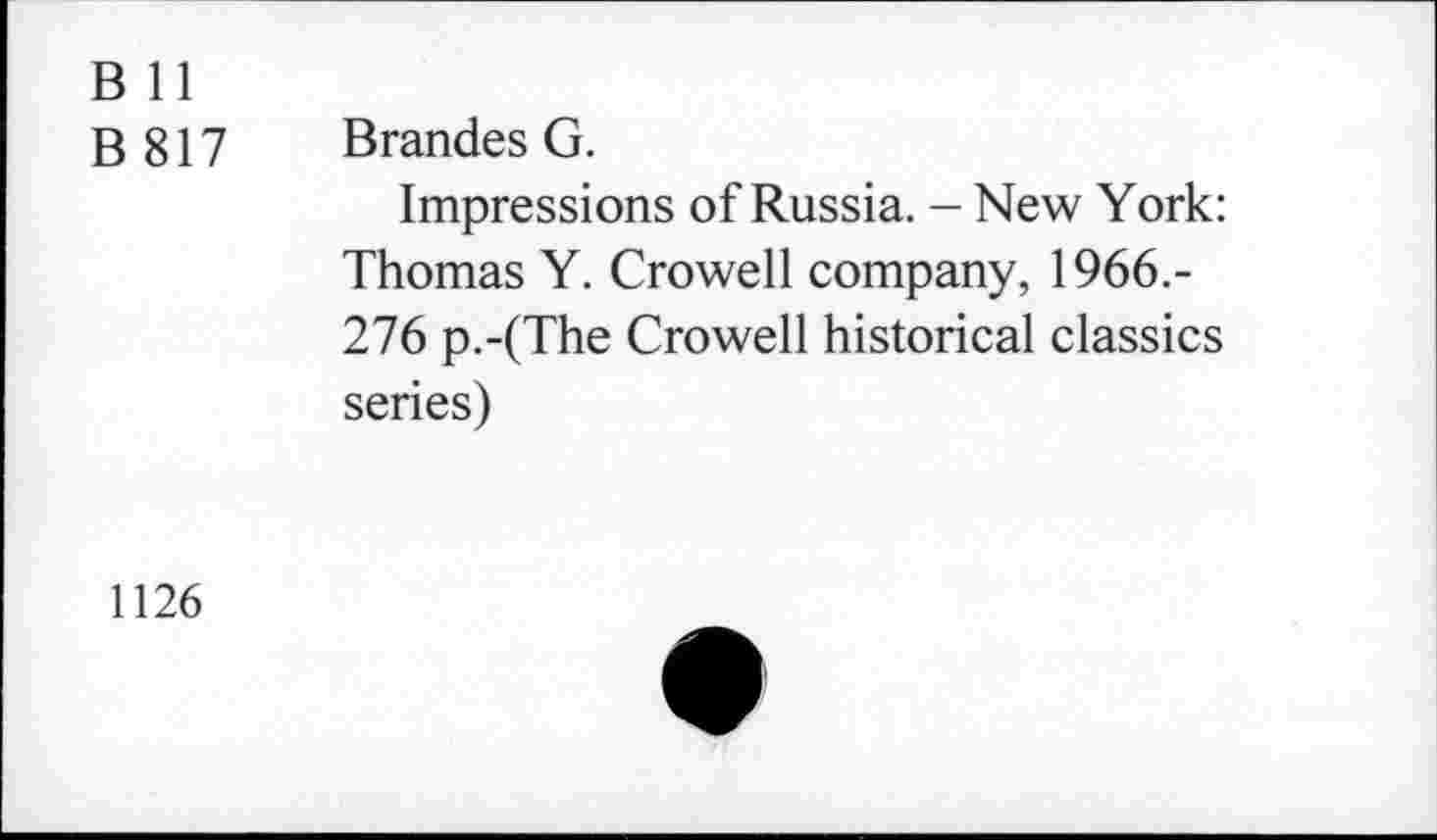 ﻿B 11
B 817	Brandes G.
Impressions of Russia. - New York: Thomas Y. Crowell company, 1966.-276 p.-(The Crowell historical classics series)
1126